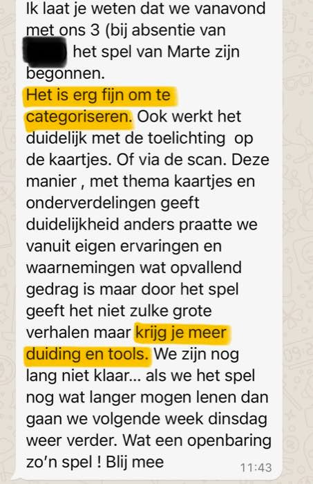Review: Ik laat je weten dat we vanavond met ons 3 (bij absentie van [naam weggelaten]) het spel van Marte zijn begonnen. Het is erg fijn om te categoriseren. Ook werkt het duidelijk met de toelichting op de kaartjes. Of via de scan. Deze manier, met themakaartjes en onderverdelingen, geeft duidelijkheid. Anders praatten we vanuit eigen ervaringen en waarnemingen wat opvallend gedrag is, maar door het spel geeft het niet zulke grote verhalen maar krijg je meer duiding en tools. We zijn nog lang niet klaar. Als we het spel nog wat langer mogen lenen dan gaan we volgende week dinsdag weer verder. Wat een openbaring zo'n spel! Blij mee.