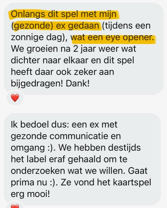 Review: Onlangs dit spel met mijn (gezonde) ex gedaan (tijdens een zonnige dag), wat een eye opener. We groeien na 2 jaar weer wat dichter naar elkaar en dit spel heeft daar ook zeker aan bijgedragen! Dank! Ik bedoel dus: een ex met gezonde communicatie en omgang. We hebben destijds het label eraf gehaald om te onderzoeken wat we willen. Gaat prima nu. Ze vond het kaartspel erg mooi!
